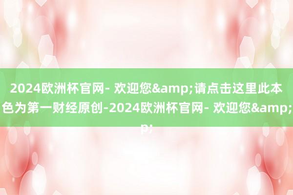 2024欧洲杯官网- 欢迎您&请点击这里此本色为第一财经原创-2024欧洲杯官网- 欢迎您&