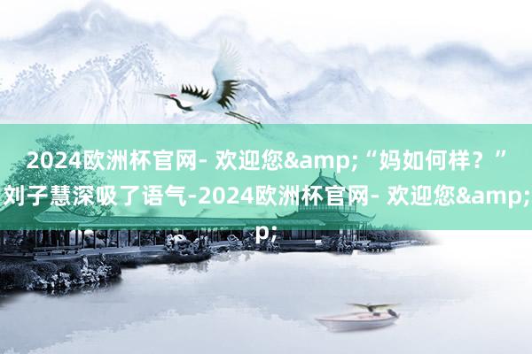 2024欧洲杯官网- 欢迎您&“妈如何样？”刘子慧深吸了语气-2024欧洲杯官网- 欢迎您&