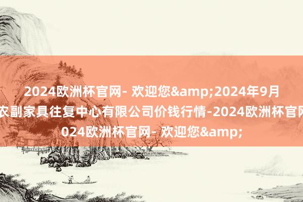 2024欧洲杯官网- 欢迎您&2024年9月29日江苏省苏中农副家具往复中心有限公司价钱行情-2024欧洲杯官网- 欢迎您&