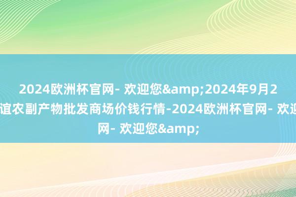 2024欧洲杯官网- 欢迎您&2024年9月29日江苏联谊农副产物批发商场价钱行情-2024欧洲杯官网- 欢迎您&