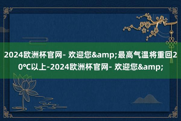 2024欧洲杯官网- 欢迎您&最高气温将重回20℃以上-2024欧洲杯官网- 欢迎您&