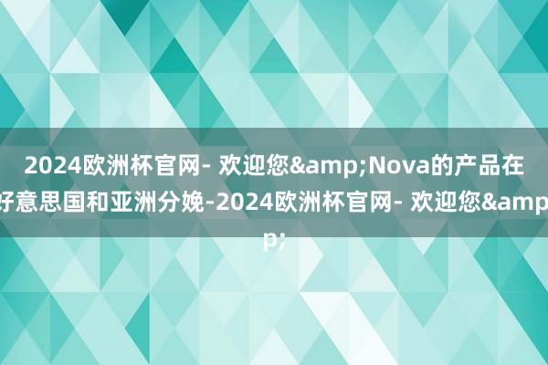 2024欧洲杯官网- 欢迎您&Nova的产品在好意思国和亚洲分娩-2024欧洲杯官网- 欢迎您&