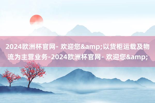 2024欧洲杯官网- 欢迎您&以货柜运载及物流为主营业务-2024欧洲杯官网- 欢迎您&