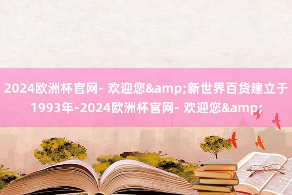 2024欧洲杯官网- 欢迎您&新世界百货建立于1993年-2024欧洲杯官网- 欢迎您&