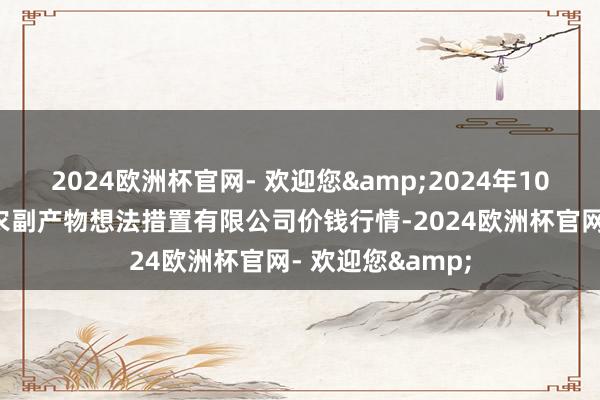 2024欧洲杯官网- 欢迎您&2024年10月6日西藏领峰农副产物想法措置有限公司价钱行情-2024欧洲杯官网- 欢迎您&