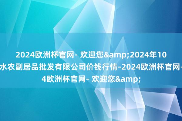 2024欧洲杯官网- 欢迎您&2024年10月6日绵阳市高水农副居品批发有限公司价钱行情-2024欧洲杯官网- 欢迎您&