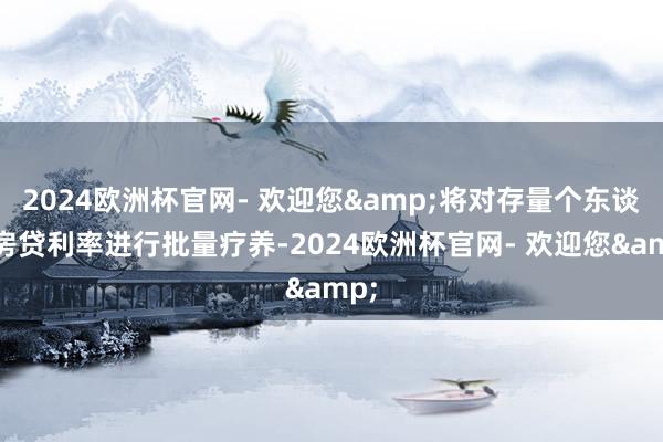 2024欧洲杯官网- 欢迎您&将对存量个东谈主房贷利率进行批量疗养-2024欧洲杯官网- 欢迎您&