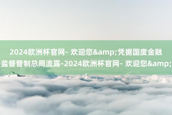 2024欧洲杯官网- 欢迎您&　　凭据国度金融监督管制总局流露-2024欧洲杯官网- 欢迎您&