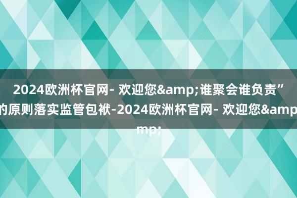 2024欧洲杯官网- 欢迎您&谁聚会谁负责”的原则落实监管包袱-2024欧洲杯官网- 欢迎您&