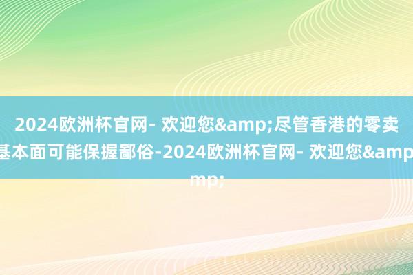 2024欧洲杯官网- 欢迎您&尽管香港的零卖基本面可能保握鄙俗-2024欧洲杯官网- 欢迎您&