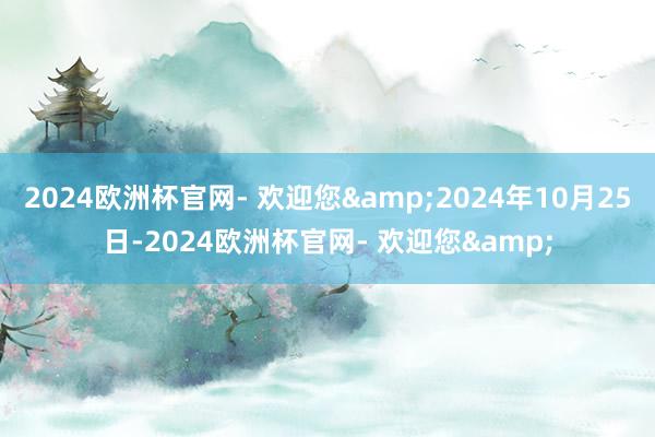 2024欧洲杯官网- 欢迎您&2024年10月25日-2024欧洲杯官网- 欢迎您&