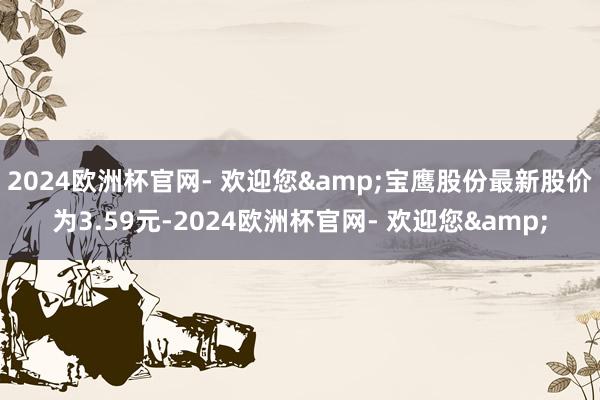 2024欧洲杯官网- 欢迎您&宝鹰股份最新股价为3.59元-2024欧洲杯官网- 欢迎您&