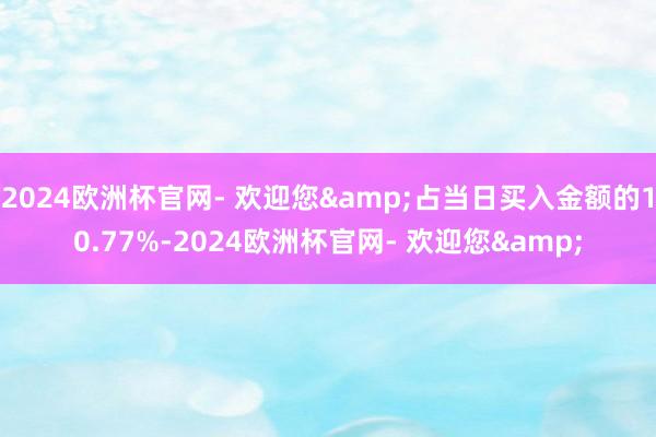 2024欧洲杯官网- 欢迎您&占当日买入金额的10.77%-2024欧洲杯官网- 欢迎您&