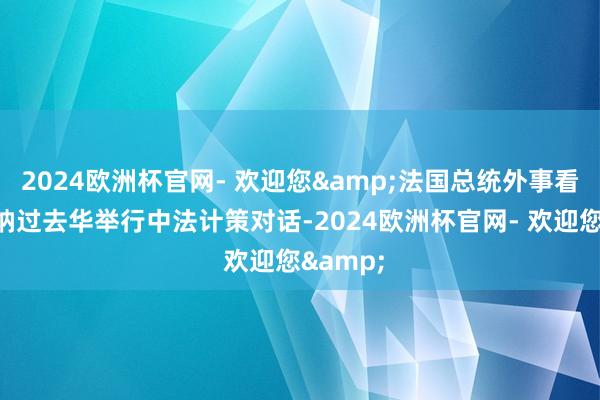 2024欧洲杯官网- 欢迎您&法国总统外事看守人博纳过去华举行中法计策对话-2024欧洲杯官网- 欢迎您&