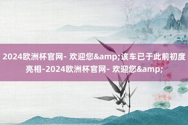 2024欧洲杯官网- 欢迎您&该车已于此前初度亮相-2024欧洲杯官网- 欢迎您&