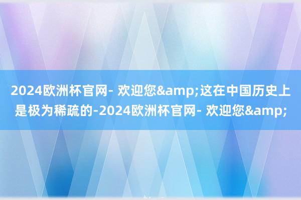 2024欧洲杯官网- 欢迎您&这在中国历史上是极为稀疏的-2024欧洲杯官网- 欢迎您&