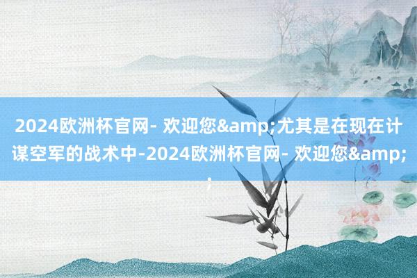 2024欧洲杯官网- 欢迎您&尤其是在现在计谋空军的战术中-2024欧洲杯官网- 欢迎您&